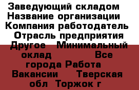 Заведующий складом › Название организации ­ Компания-работодатель › Отрасль предприятия ­ Другое › Минимальный оклад ­ 15 000 - Все города Работа » Вакансии   . Тверская обл.,Торжок г.